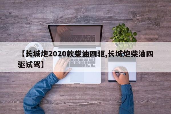 【长城炮2020款柴油四驱,长城炮柴油四驱试驾】