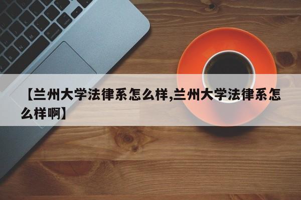 【兰州大学法律系怎么样,兰州大学法律系怎么样啊】
