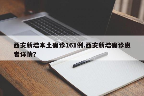 西安新增本土确诊161例.西安新增确诊患者详情?