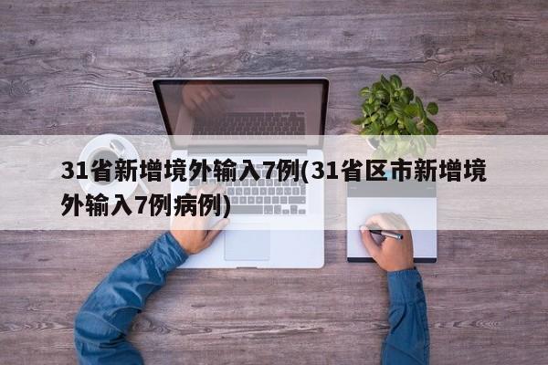 31省新增境外输入7例(31省区市新增境外输入7例病例)