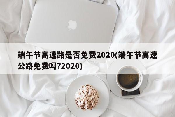 端午节高速路是否免费2020(端午节高速公路免费吗?2020)