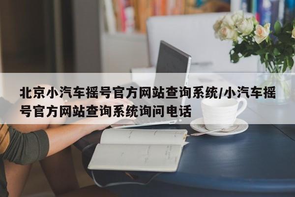 北京小汽车摇号官方网站查询系统/小汽车摇号官方网站查询系统询问电话
