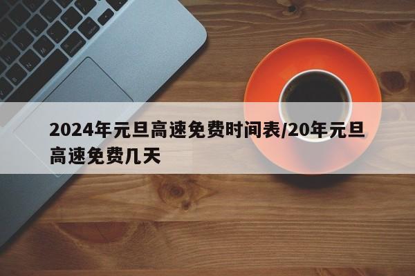 2024年元旦高速免费时间表/20年元旦高速免费几天