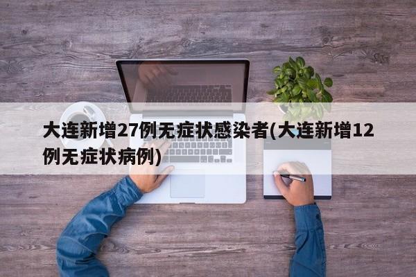大连新增27例无症状感染者(大连新增12例无症状病例)