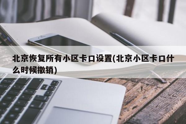 北京恢复所有小区卡口设置(北京小区卡口什么时候撤销)
