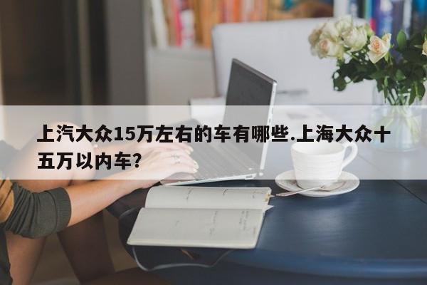 上汽大众15万左右的车有哪些.上海大众十五万以内车?