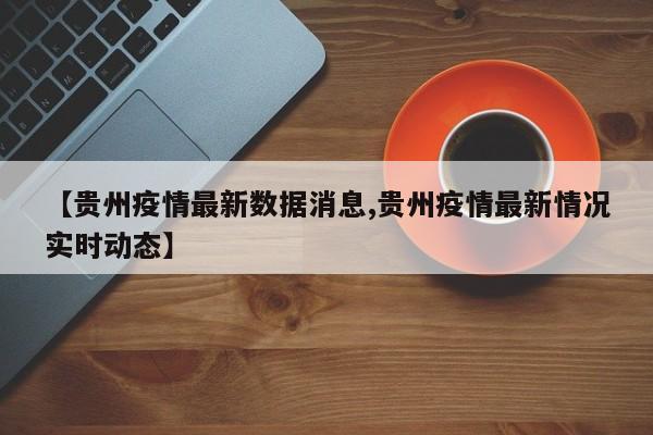 【贵州疫情最新数据消息,贵州疫情最新情况实时动态】