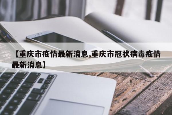 【重庆市疫情最新消息,重庆市冠状病毒疫情最新消息】