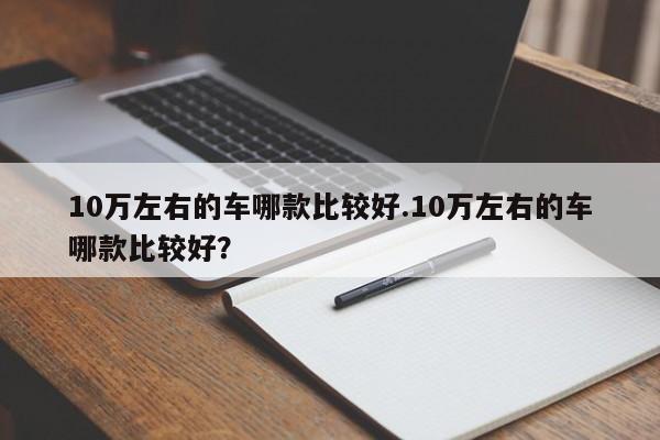 10万左右的车哪款比较好.10万左右的车哪款比较好?