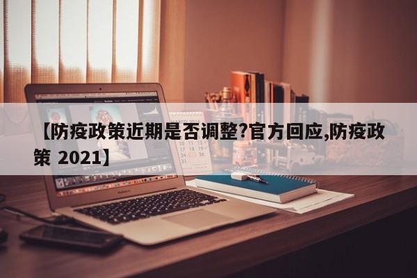 【防疫政策近期是否调整?官方回应,防疫政策 2021】