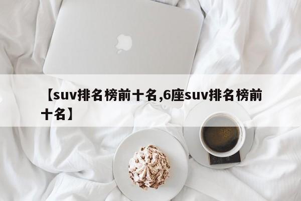 【suv排名榜前十名,6座suv排名榜前十名】