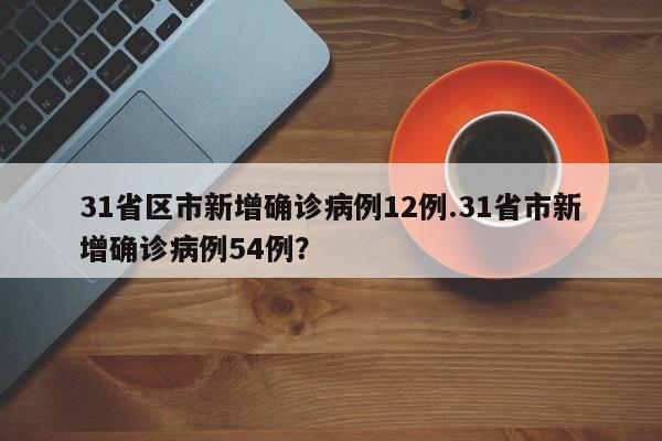 31省区市新增确诊病例12例.31省市新增确诊病例54例?
