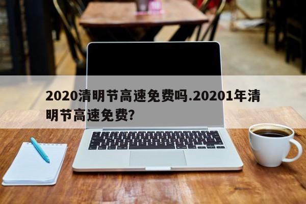 2020清明节高速免费吗.20201年清明节高速免费?