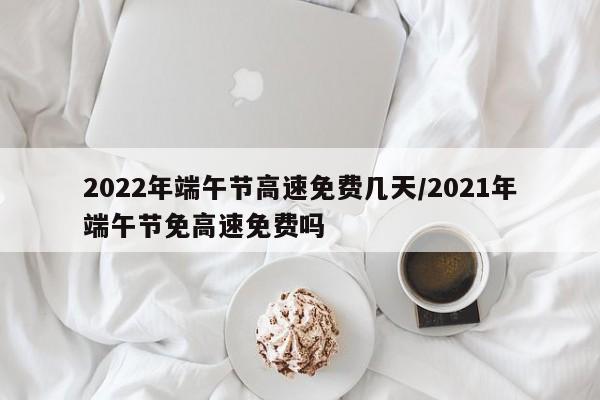 2022年端午节高速免费几天/2021年端午节免高速免费吗