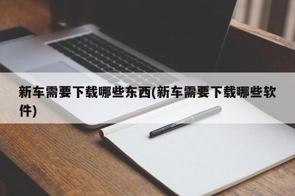 新车需要下载哪些东西(新车需要下载哪些软件)