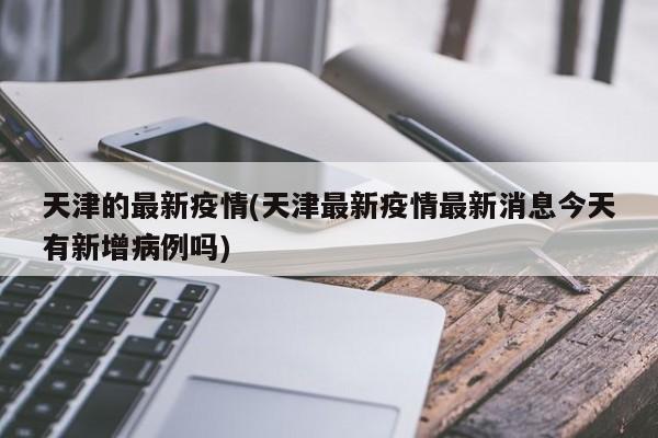 天津的最新疫情(天津最新疫情最新消息今天有新增病例吗)