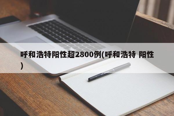 呼和浩特阳性超2800例(呼和浩特 阳性)